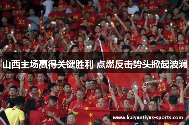 山西主场赢得关键胜利 点燃反击势头掀起波澜