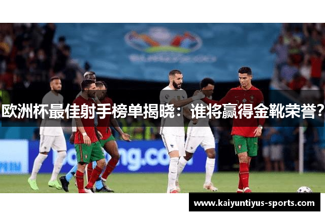 欧洲杯最佳射手榜单揭晓：谁将赢得金靴荣誉？