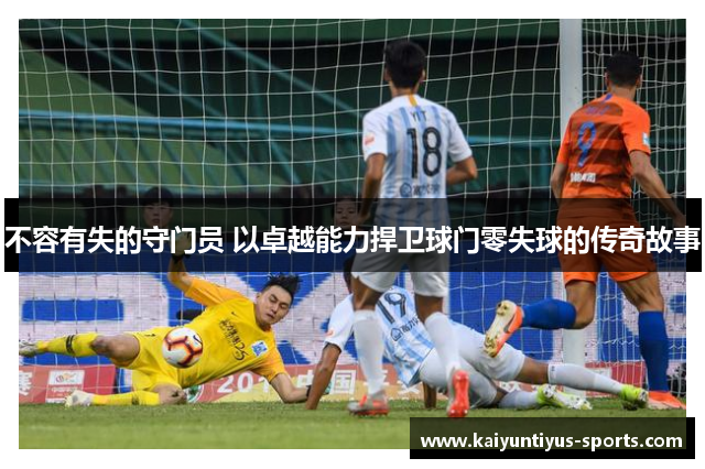 不容有失的守门员 以卓越能力捍卫球门零失球的传奇故事