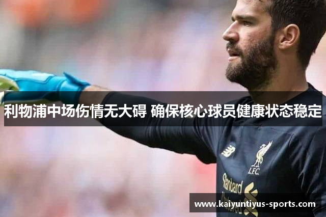 利物浦中场伤情无大碍 确保核心球员健康状态稳定