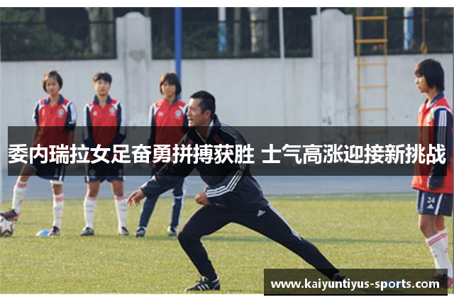 委内瑞拉女足奋勇拼搏获胜 士气高涨迎接新挑战