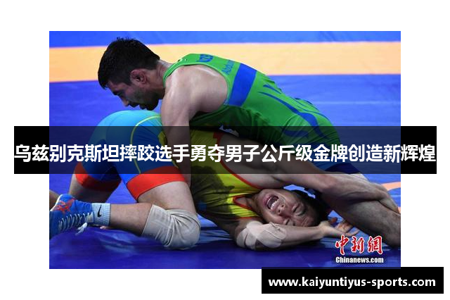 乌兹别克斯坦摔跤选手勇夺男子公斤级金牌创造新辉煌