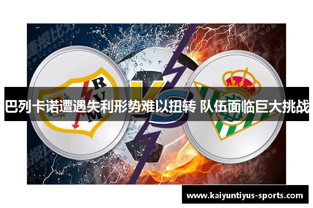 巴列卡诺遭遇失利形势难以扭转 队伍面临巨大挑战