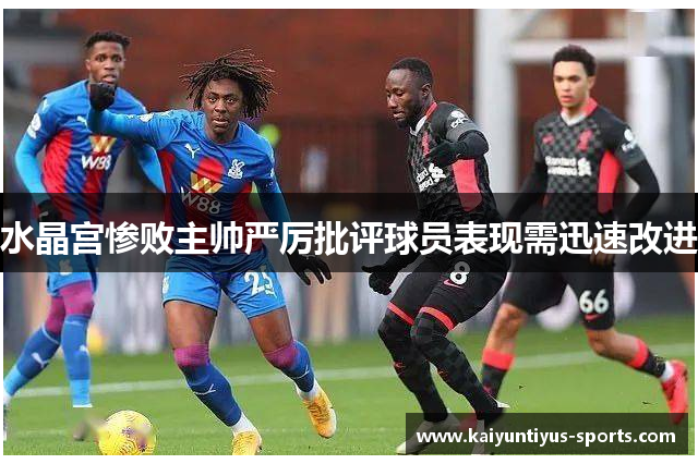 水晶宫惨败主帅严厉批评球员表现需迅速改进