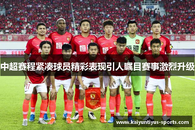 中超赛程紧凑球员精彩表现引人瞩目赛事激烈升级