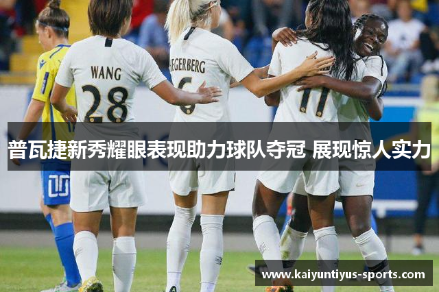 普瓦捷新秀耀眼表现助力球队夺冠 展现惊人实力