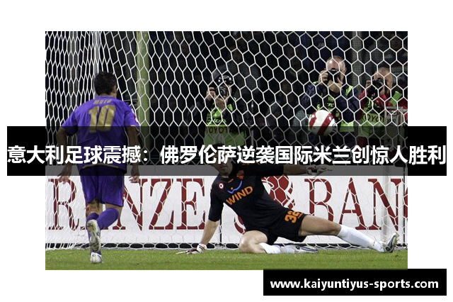 意大利足球震撼：佛罗伦萨逆袭国际米兰创惊人胜利