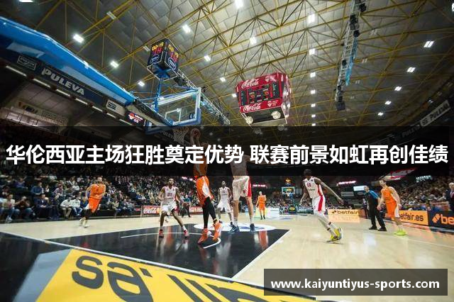 华伦西亚主场狂胜奠定优势 联赛前景如虹再创佳绩