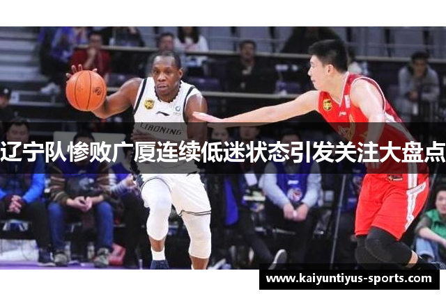 辽宁队惨败广厦连续低迷状态引发关注大盘点
