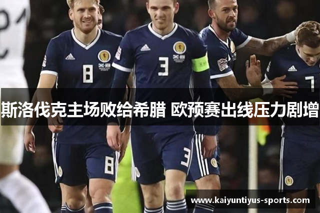 斯洛伐克主场败给希腊 欧预赛出线压力剧增