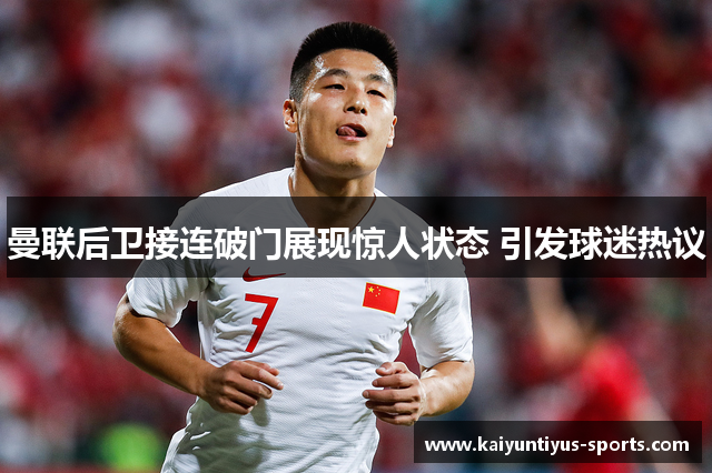 曼联后卫接连破门展现惊人状态 引发球迷热议