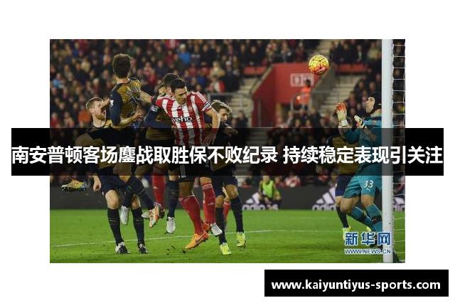 南安普顿客场鏖战取胜保不败纪录 持续稳定表现引关注