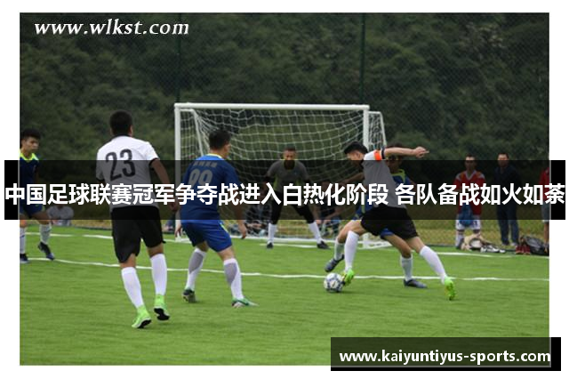中国足球联赛冠军争夺战进入白热化阶段 各队备战如火如荼