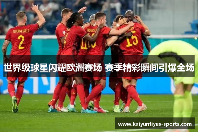 世界级球星闪耀欧洲赛场 赛季精彩瞬间引爆全场