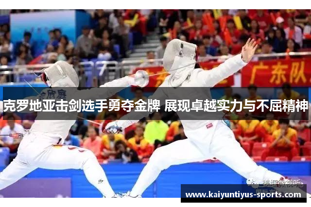 克罗地亚击剑选手勇夺金牌 展现卓越实力与不屈精神