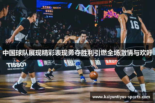 中国球队展现精彩表现勇夺胜利引燃全场激情与欢呼