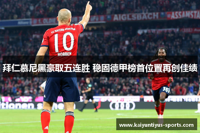 拜仁慕尼黑豪取五连胜 稳固德甲榜首位置再创佳绩