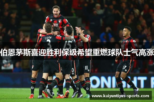 伯恩茅斯喜迎胜利保级希望重燃球队士气高涨