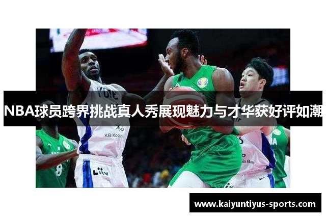 NBA球员跨界挑战真人秀展现魅力与才华获好评如潮
