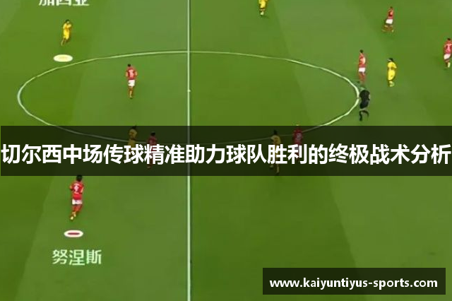 切尔西中场传球精准助力球队胜利的终极战术分析