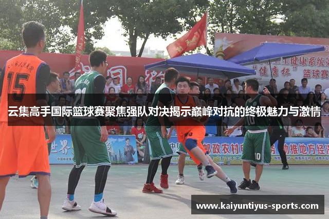 云集高手国际篮球赛聚焦强队对决揭示巅峰对抗的终极魅力与激情