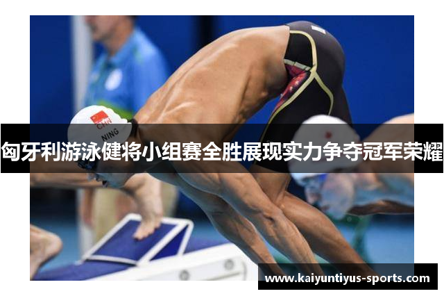 匈牙利游泳健将小组赛全胜展现实力争夺冠军荣耀
