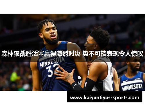 森林狼战胜活塞赢得激烈对决 势不可挡表现令人惊叹