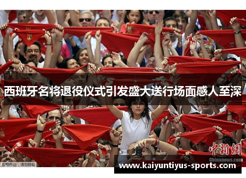 西班牙名将退役仪式引发盛大送行场面感人至深