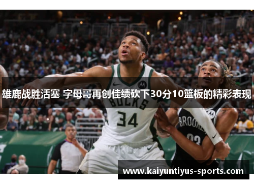 雄鹿战胜活塞 字母哥再创佳绩砍下30分10篮板的精彩表现