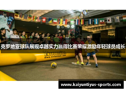 克罗地亚球队展现卓越实力赢得比赛荣耀激励年轻球员成长