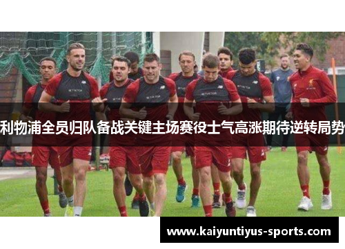 利物浦全员归队备战关键主场赛役士气高涨期待逆转局势