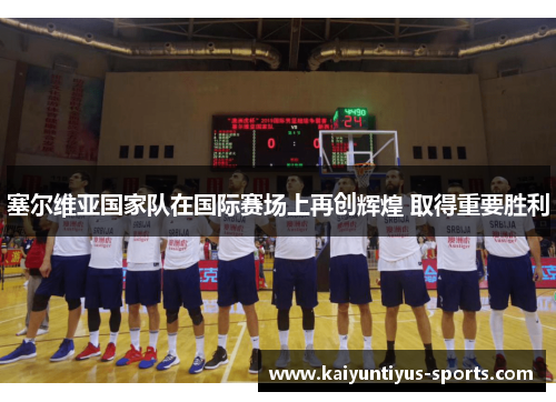 塞尔维亚国家队在国际赛场上再创辉煌 取得重要胜利