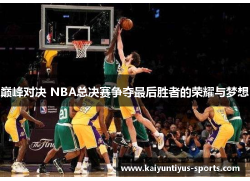 巅峰对决 NBA总决赛争夺最后胜者的荣耀与梦想
