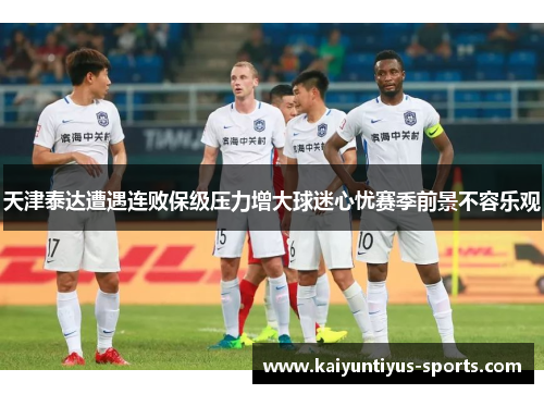 天津泰达遭遇连败保级压力增大球迷心忧赛季前景不容乐观