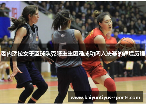 委内瑞拉女子篮球队克服重重困难成功闯入决赛的辉煌历程