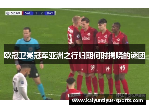 欧冠卫冕冠军亚洲之行归期何时揭晓的谜团