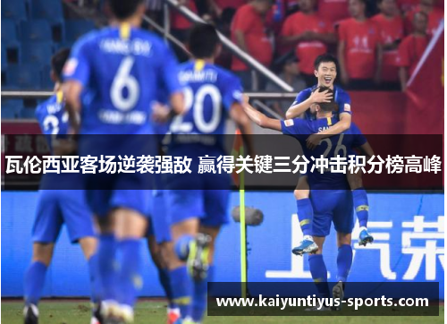 瓦伦西亚客场逆袭强敌 赢得关键三分冲击积分榜高峰