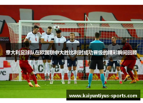 意大利足球队在欧国联中大胜比利时成功晋级的精彩瞬间回顾