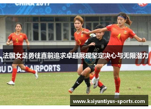 法国女足勇往直前追求卓越展现坚定决心与无限潜力