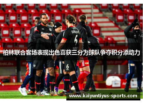 柏林联合客场表现出色喜获三分为球队争夺积分添动力