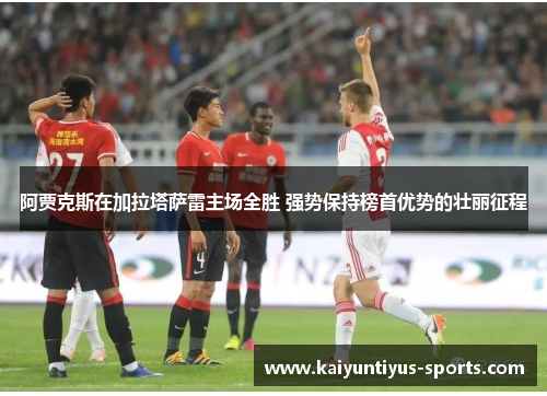 阿贾克斯在加拉塔萨雷主场全胜 强势保持榜首优势的壮丽征程