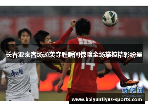 长春亚泰客场逆袭夺胜瞬间惊险全场掌控精彩纷呈