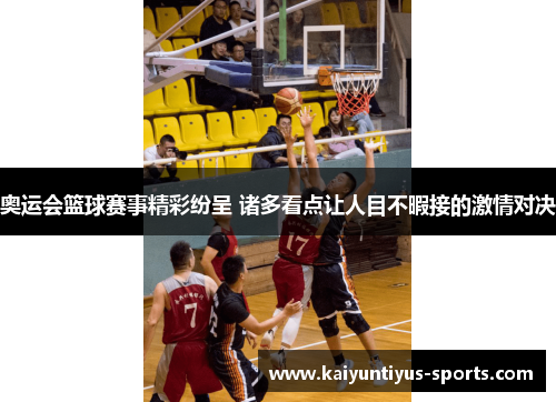 奥运会篮球赛事精彩纷呈 诸多看点让人目不暇接的激情对决