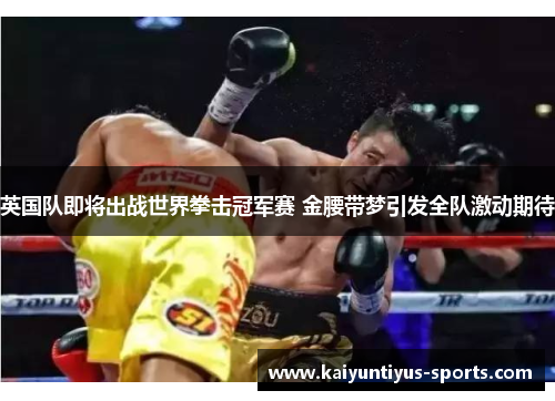 英国队即将出战世界拳击冠军赛 金腰带梦引发全队激动期待