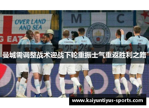 曼城需调整战术迎战下轮重振士气重返胜利之路