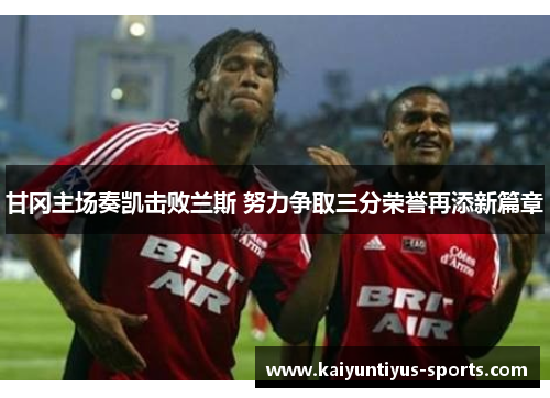 甘冈主场奏凯击败兰斯 努力争取三分荣誉再添新篇章