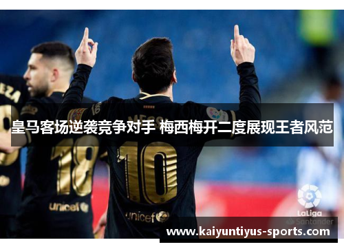 皇马客场逆袭竞争对手 梅西梅开二度展现王者风范
