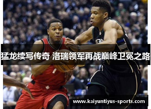 猛龙续写传奇 洛瑞领军再战巅峰卫冕之路