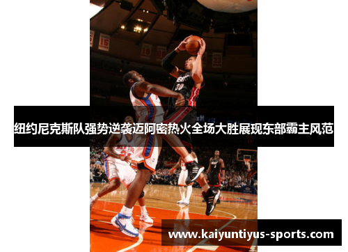 纽约尼克斯队强势逆袭迈阿密热火全场大胜展现东部霸主风范