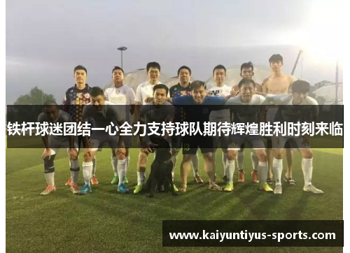 铁杆球迷团结一心全力支持球队期待辉煌胜利时刻来临